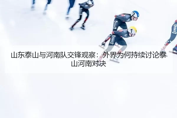山东泰山与河南队交锋观察：外界为何持续讨论泰山河南对决